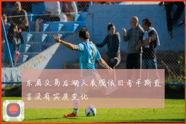 东眉交易后湖人表现依旧考辛斯直言没有实质变化