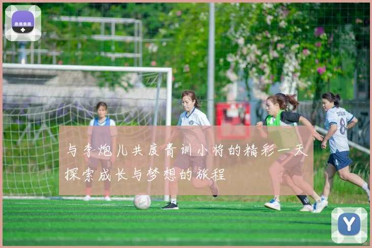 与李炮儿共度青训小将的精彩一天探索成长与梦想的旅程