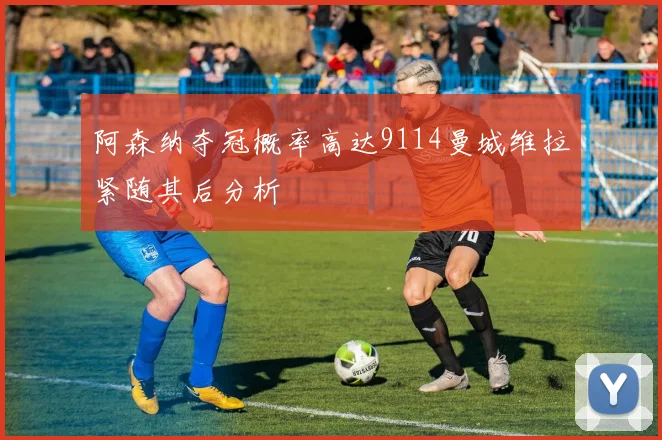 阿森纳夺冠概率高达9114曼城维拉紧随其后分析