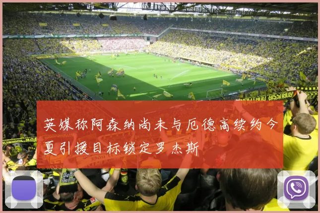 英媒称阿森纳尚未与厄德高续约今夏引援目标锁定罗杰斯