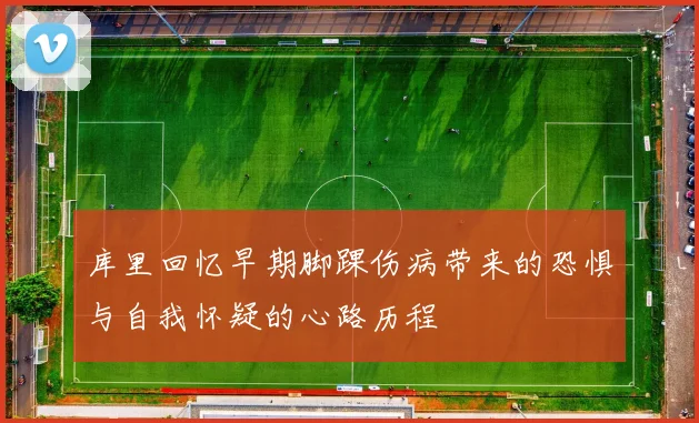 库里回忆早期脚踝伤病带来的恐惧与自我怀疑的心路历程