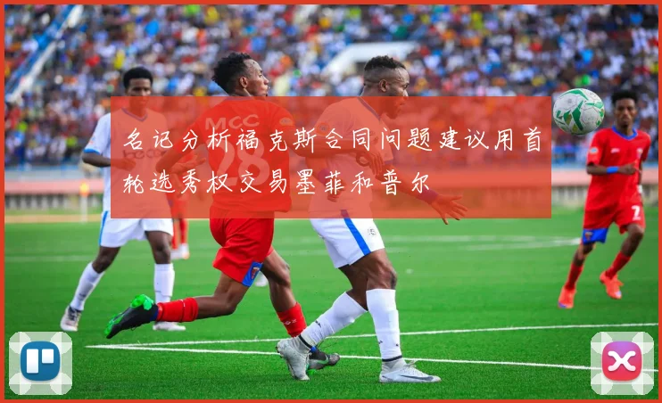 名记分析福克斯合同问题建议用首轮选秀权交易墨菲和普尔