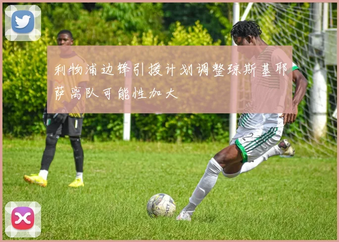 利物浦边锋引援计划调整琼斯基耶萨离队可能性加大