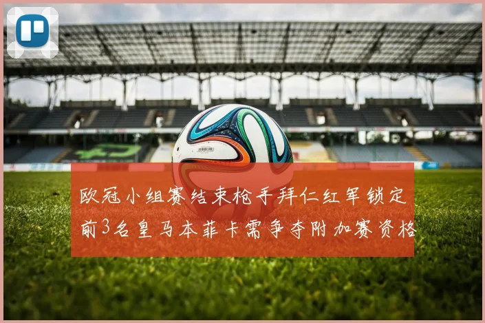 欧冠小组赛结束枪手拜仁红军锁定前3名皇马本菲卡需争夺附加赛资格