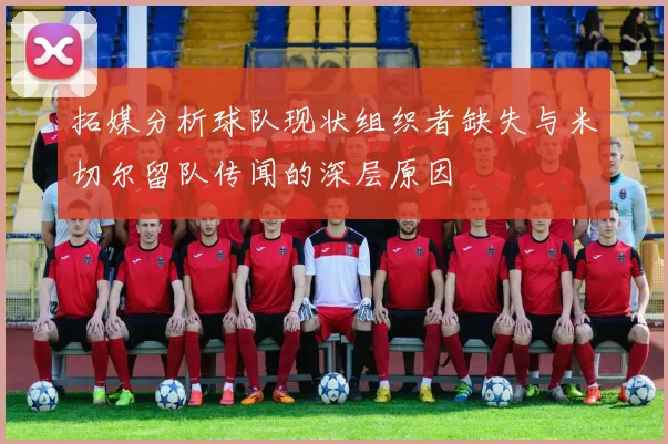 拓媒分析球队现状组织者缺失与米切尔留队传闻的深层原因