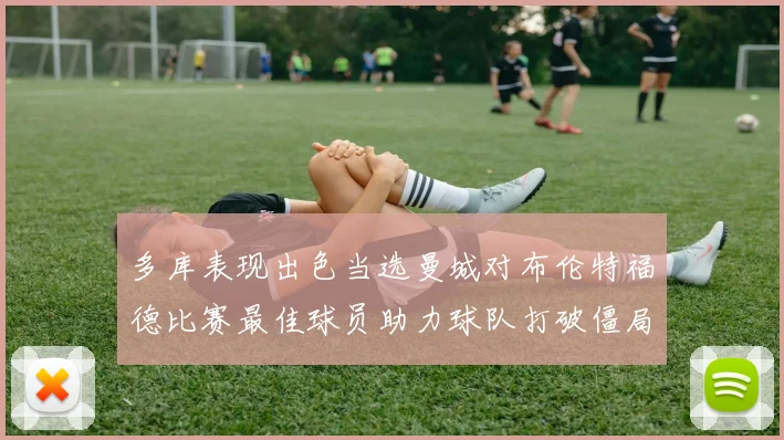 多库表现出色当选曼城对布伦特福德比赛最佳球员助力球队打破僵局