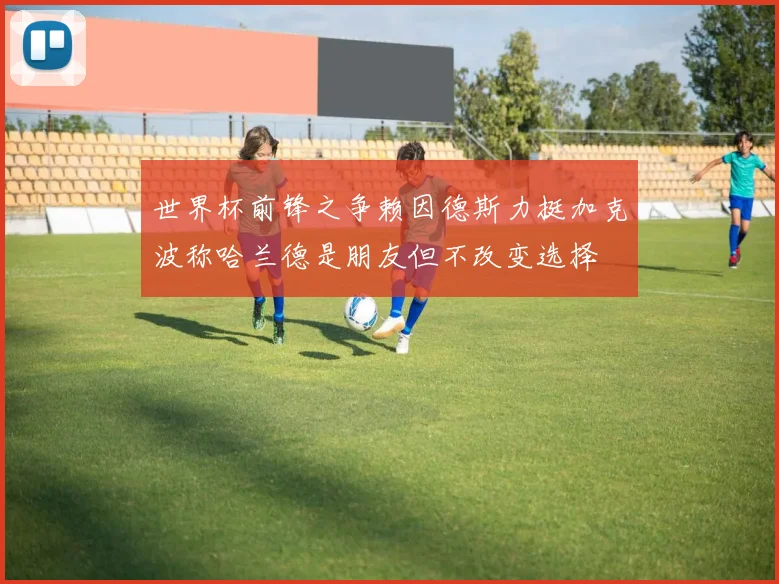 世界杯前锋之争赖因德斯力挺加克波称哈兰德是朋友但不改变选择