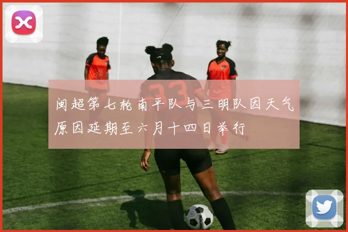 闽超第七轮南平队与三明队因天气原因延期至六月十四日举行