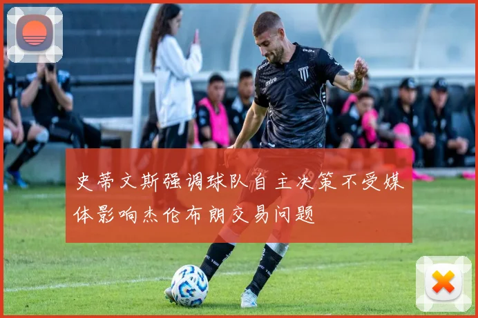 史蒂文斯强调球队自主决策不受媒体影响杰伦布朗交易问题
