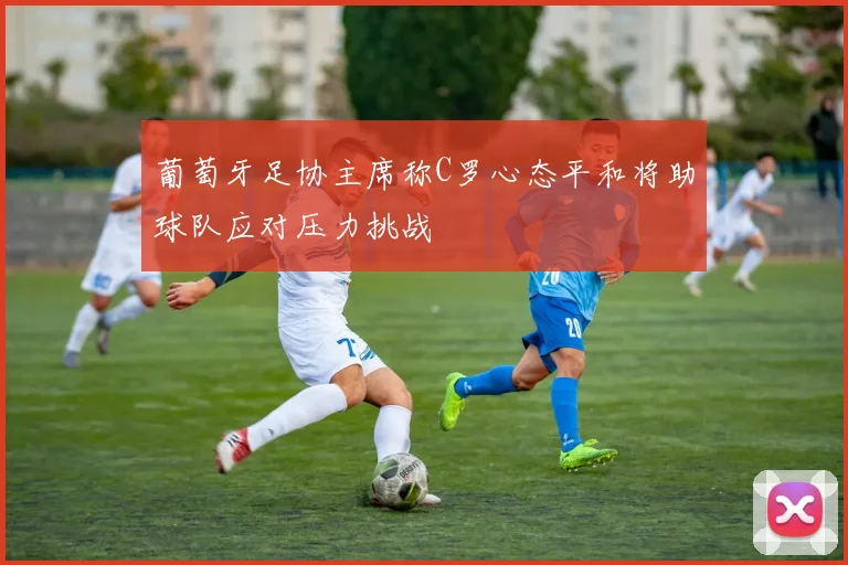 葡萄牙足协主席称C罗心态平和将助球队应对压力挑战