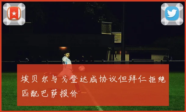 埃贝尔与戈登达成协议但拜仁拒绝匹配巴萨报价