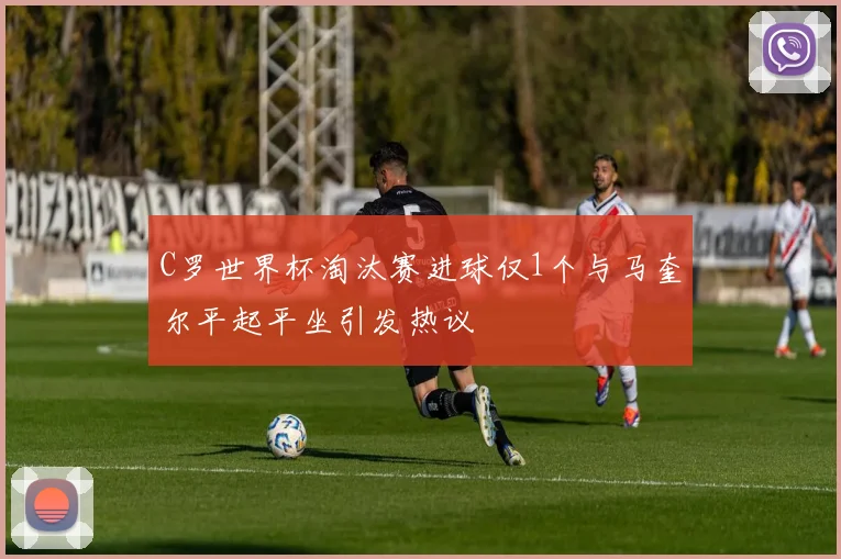 C罗世界杯淘汰赛进球仅1个与马奎尔平起平坐引发热议
