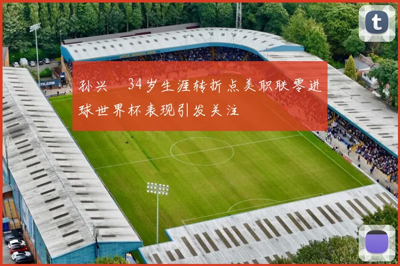 孙兴慜34岁生涯转折点美职联零进球世界杯表现引发关注
