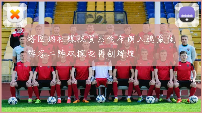 塔图姆社媒祝贺杰伦布朗入选最佳阵容二阵双探花再创辉煌