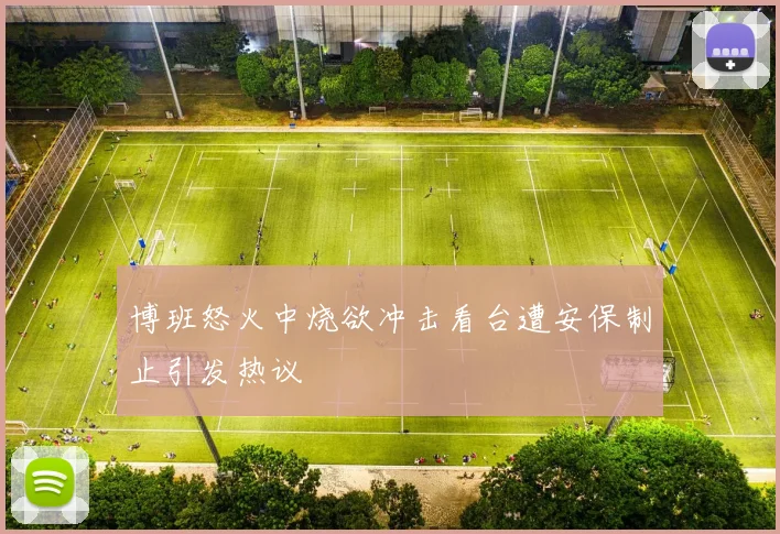 博班怒火中烧欲冲击看台遭安保制止引发热议