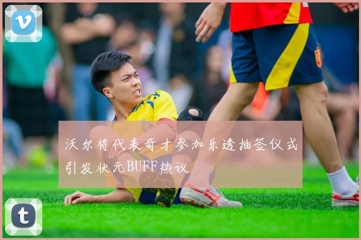 沃尔将代表奇才参加乐透抽签仪式引发状元BUFF热议
