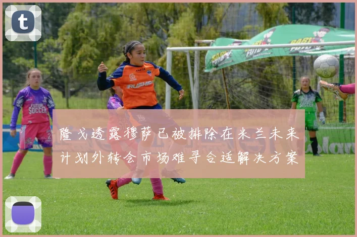 隆戈透露穆萨已被排除在米兰未来计划外转会市场难寻合适解决方案