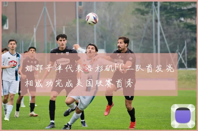 刘邵子洋代表洛杉矶FC二队首发亮相成功完成美国联赛首秀