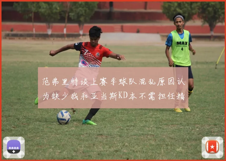 范弗里特谈上赛季球队混乱原因认为缺少我和亚当斯KD本不需担任精神领袖