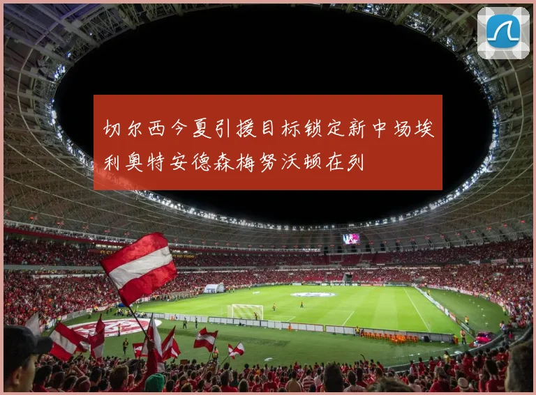 切尔西今夏引援目标锁定新中场埃利奥特安德森梅努沃顿在列