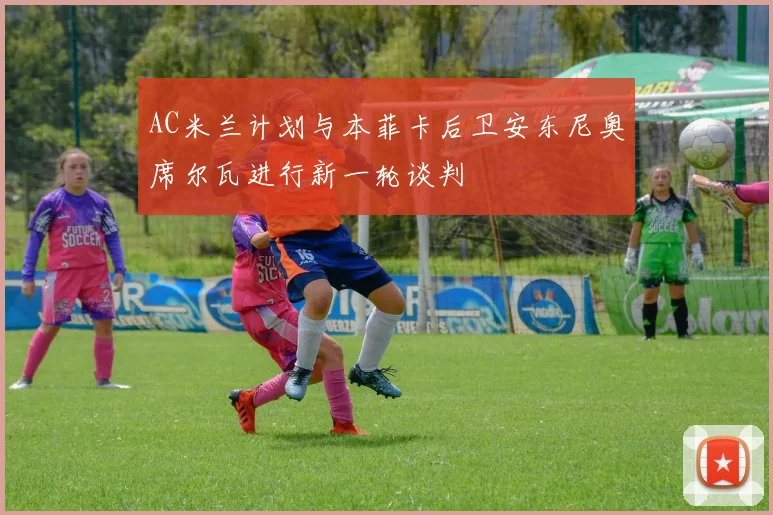 AC米兰计划与本菲卡后卫安东尼奥席尔瓦进行新一轮谈判