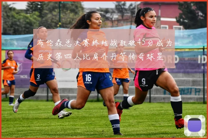 布伦森总决赛终结战狂砍45分成为历史第四人比肩乔丹等传奇球星