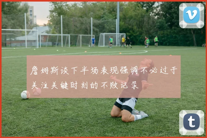 詹姆斯谈下半场表现强调不必过于关注关键时刻的不败记录