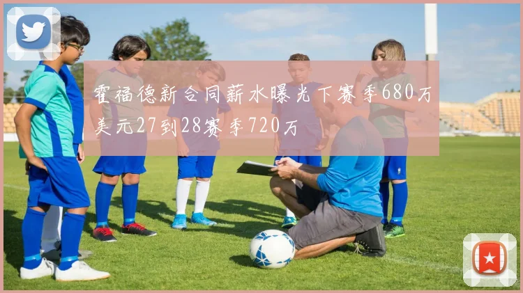 霍福德新合同薪水曝光下赛季680万美元27到28赛季720万