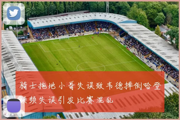 骑士拖地小哥失误致韦德摔倒哈登频频失误引发比赛混乱